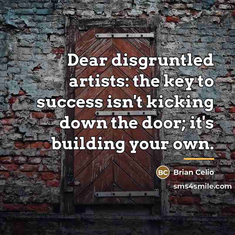“Dear disgruntled artists: the key to success isn't kicking down…” quote by Brian Celio