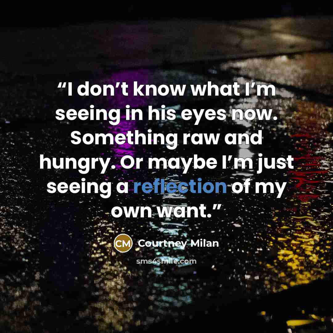 “I don’t know what I’m seeing in his eyes now. Something raw and hungry. Or maybe I’m just seeing a reflection of my own want.” quote by Courtney Milan