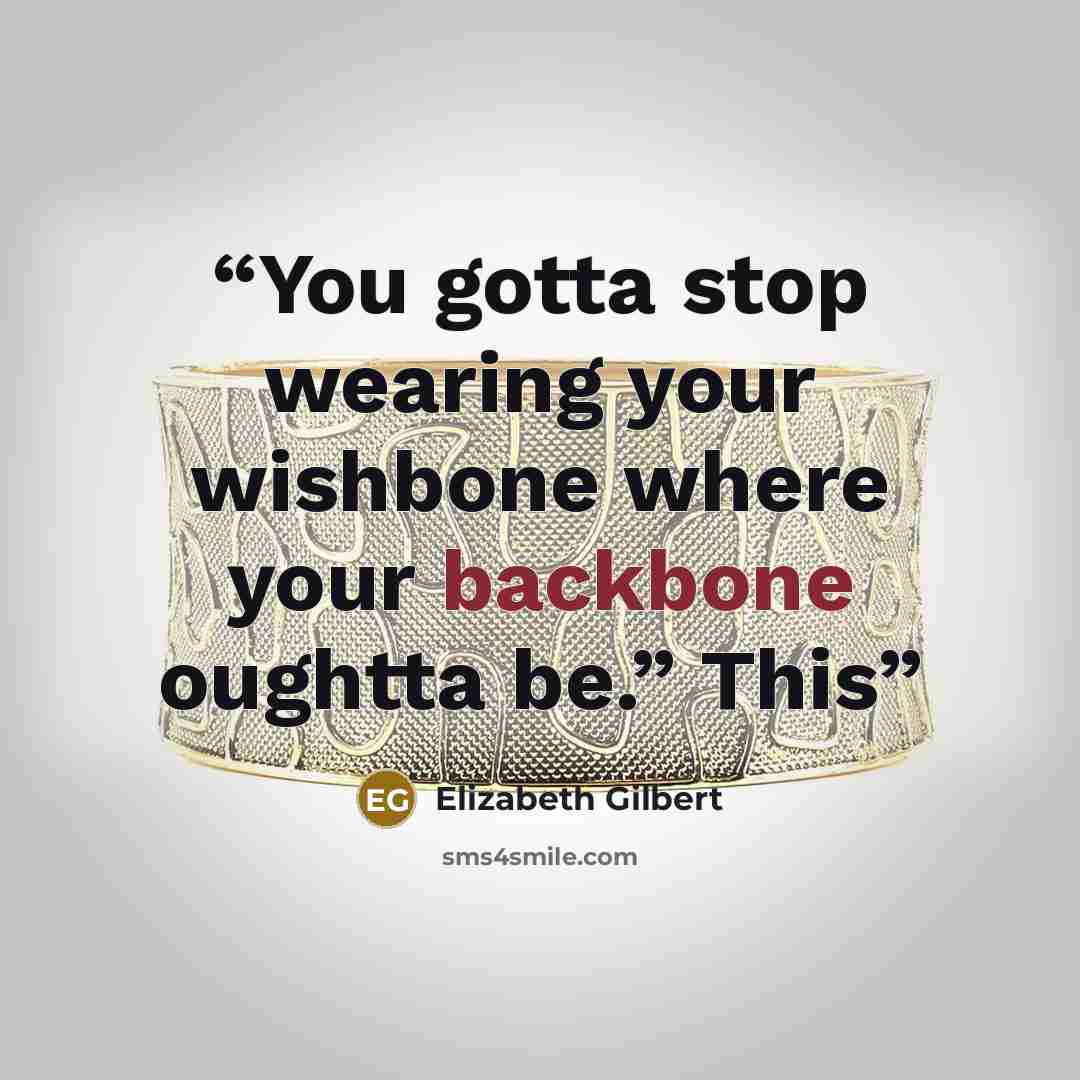 “You gotta stop wearing your wishbone where your backbone oughtta be.” This” quote by Elizabeth Gilbert