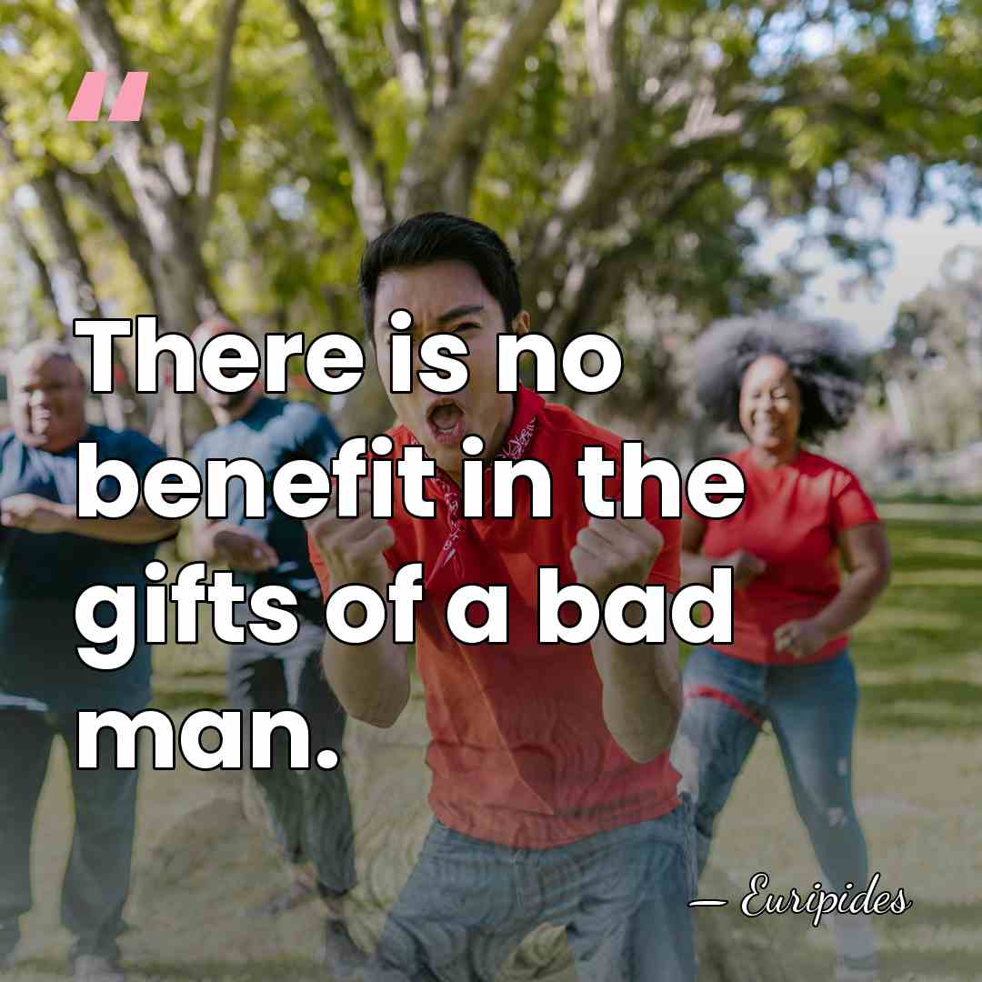 There is no benefit in the gifts of a bad man. - Euripides