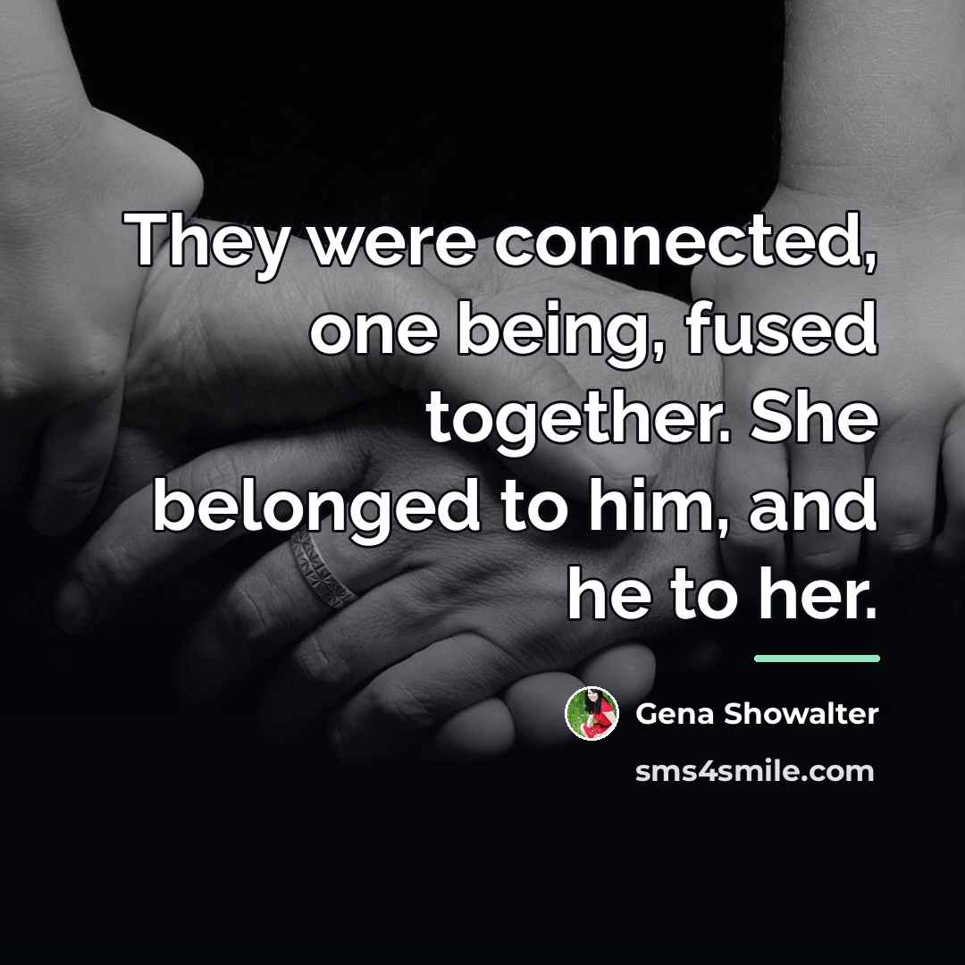 “They were connected, one being, fused together. She belonged to…” quote by Gena Showalter