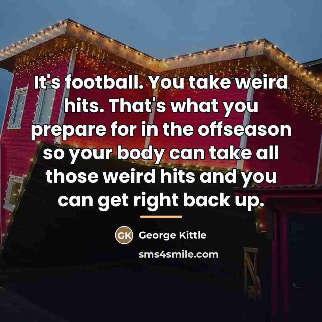“It's football. You take weird hits. That's what you prepare…” quote by George Kittle