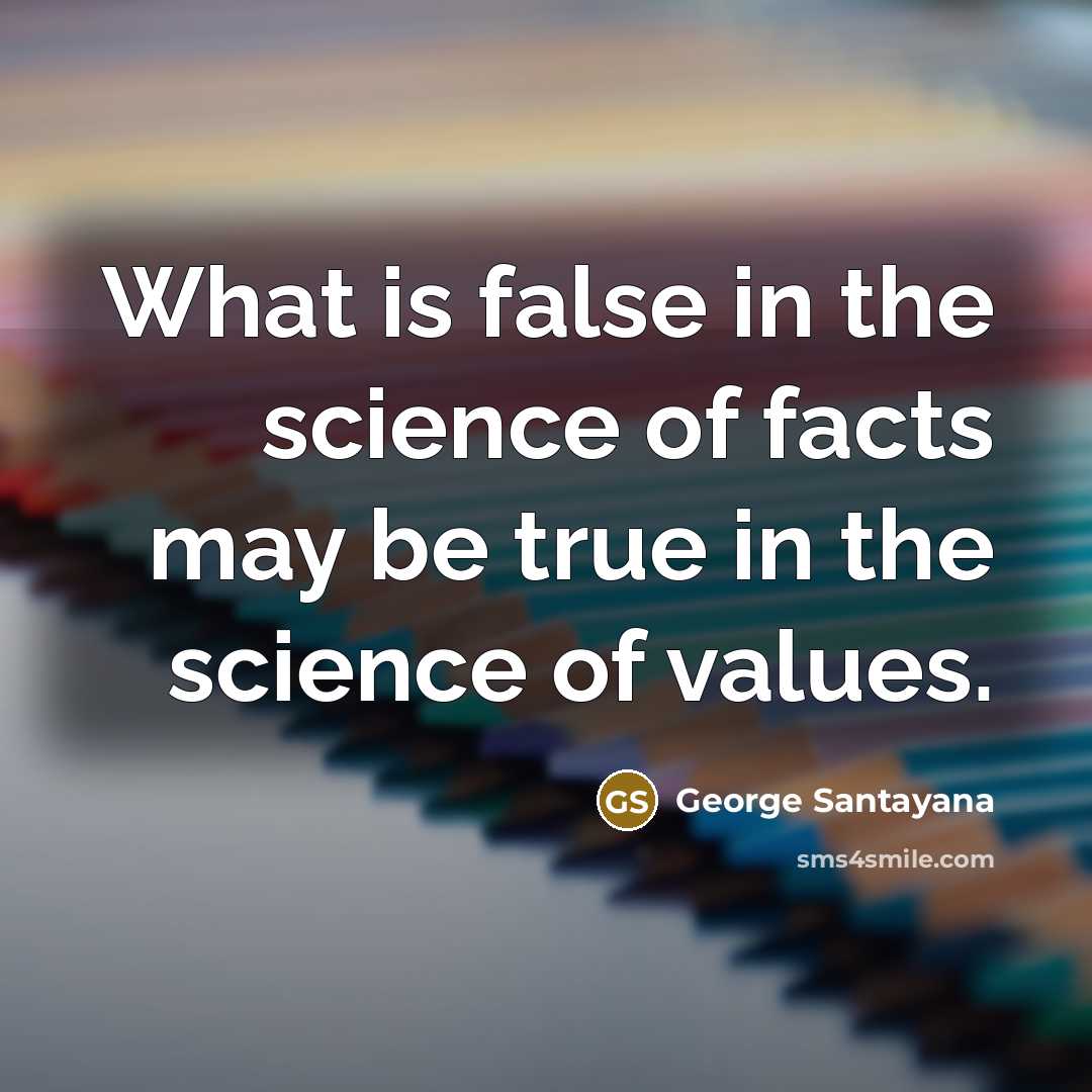“What is false in the science of facts may be…” quote by George Santayana