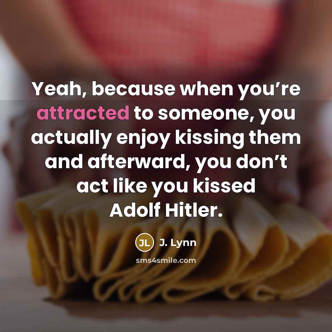 “Yeah, because when you’re attracted to someone, you actually enjoy kissing them and afterward, you don’t act like you kissed Adolf Hitler.” quote by J. Lynn