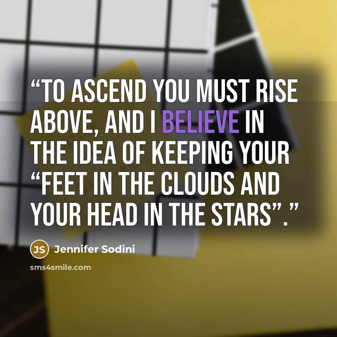 “To ascend you must rise above, and I believe in the idea of keeping your “feet in the clouds and your head in the stars”.” quote by Jennifer Sodini