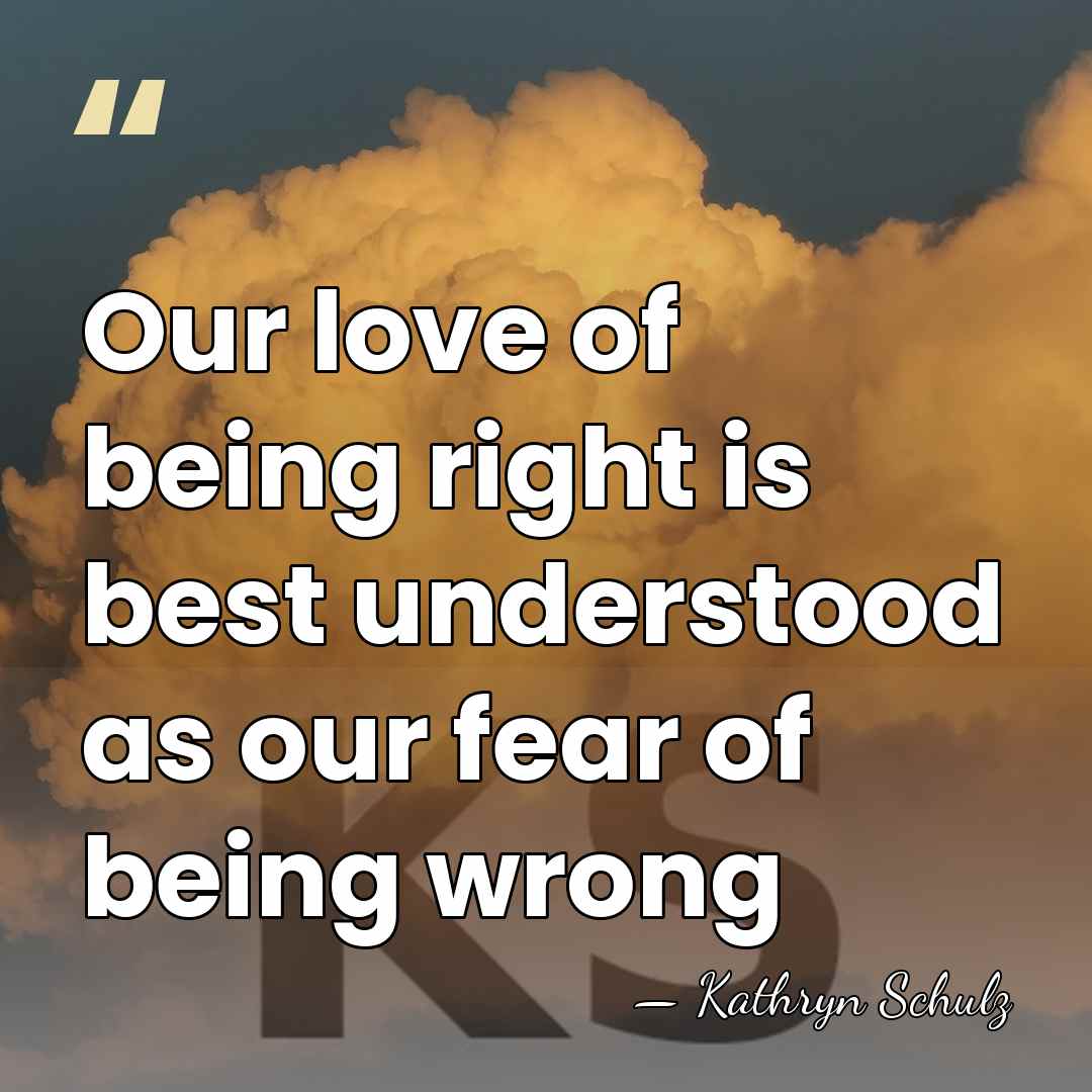 Our love of being right is best understood as our fear of&hellip; - Kathryn Schulz