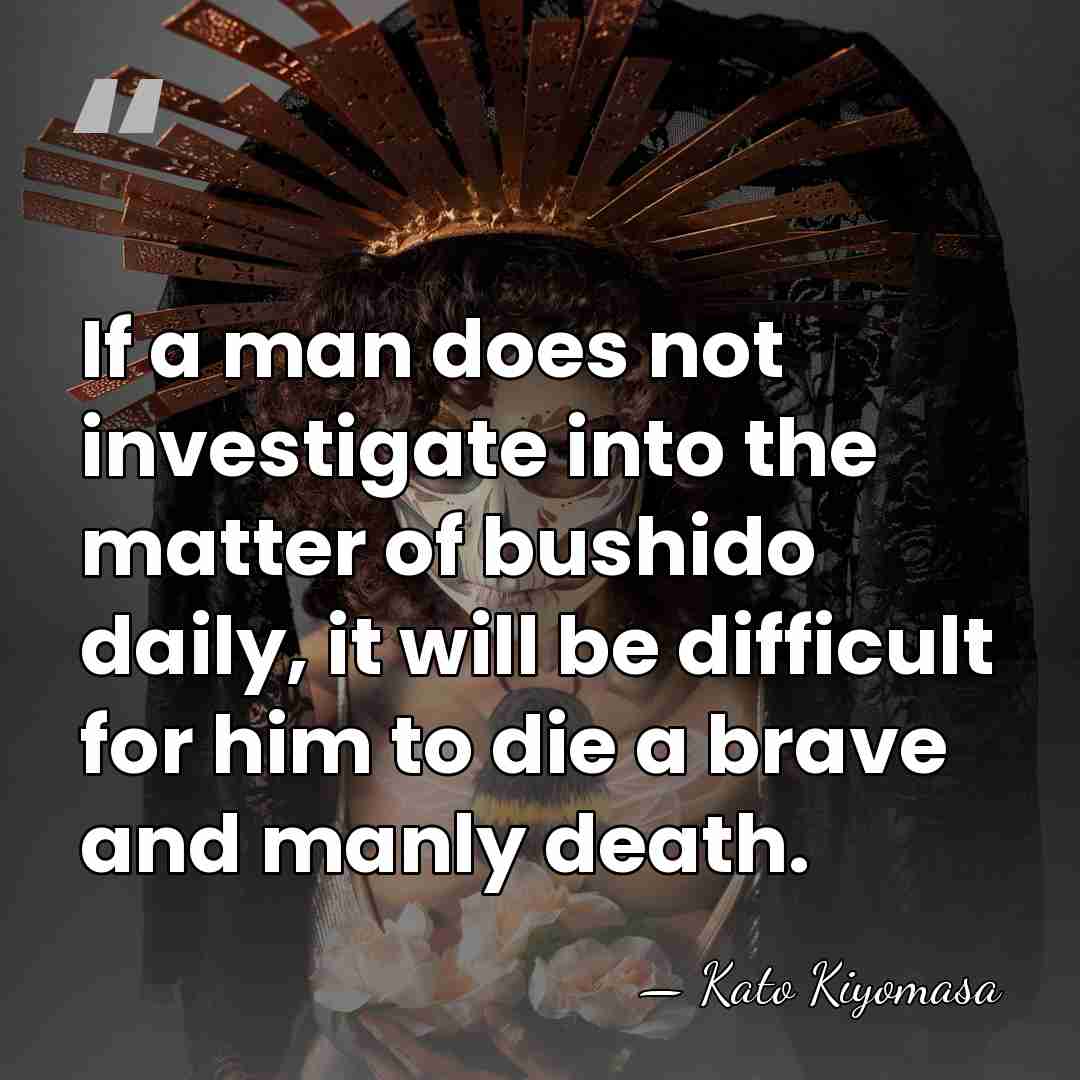 If a man does not investigate into the matter of bushido daily,&hellip; - Kato Kiyomasa