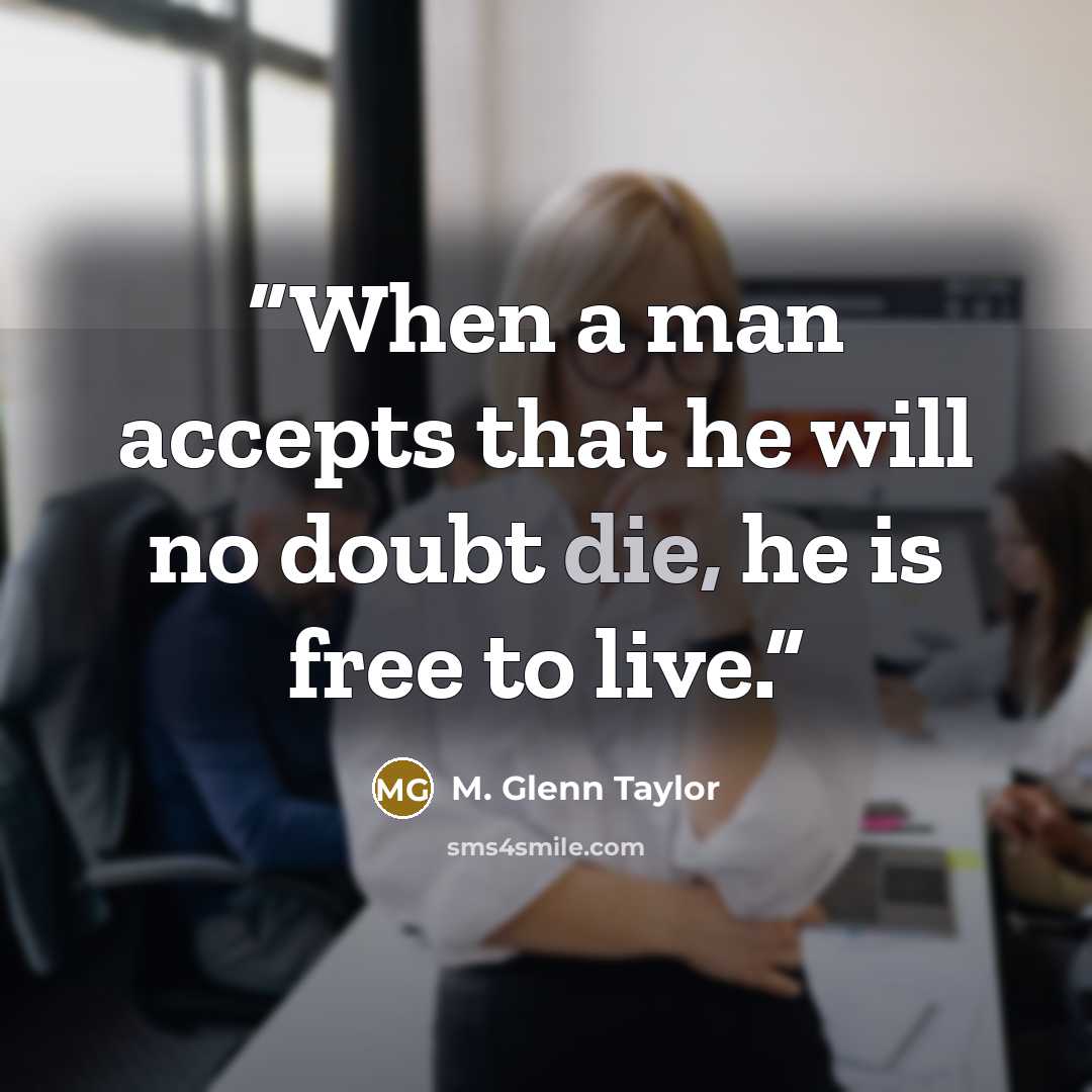 “When a man accepts that he will no doubt die, he is free to live.” quote by M. Glenn Taylor