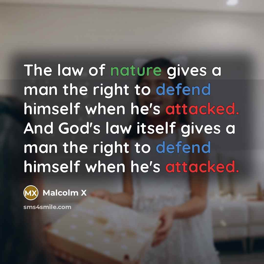 “The law of nature gives a man the right to defend himself when he's attacked. And God's law itself gives a man the right to defend himself when he's attacked.” quote by Malcolm X