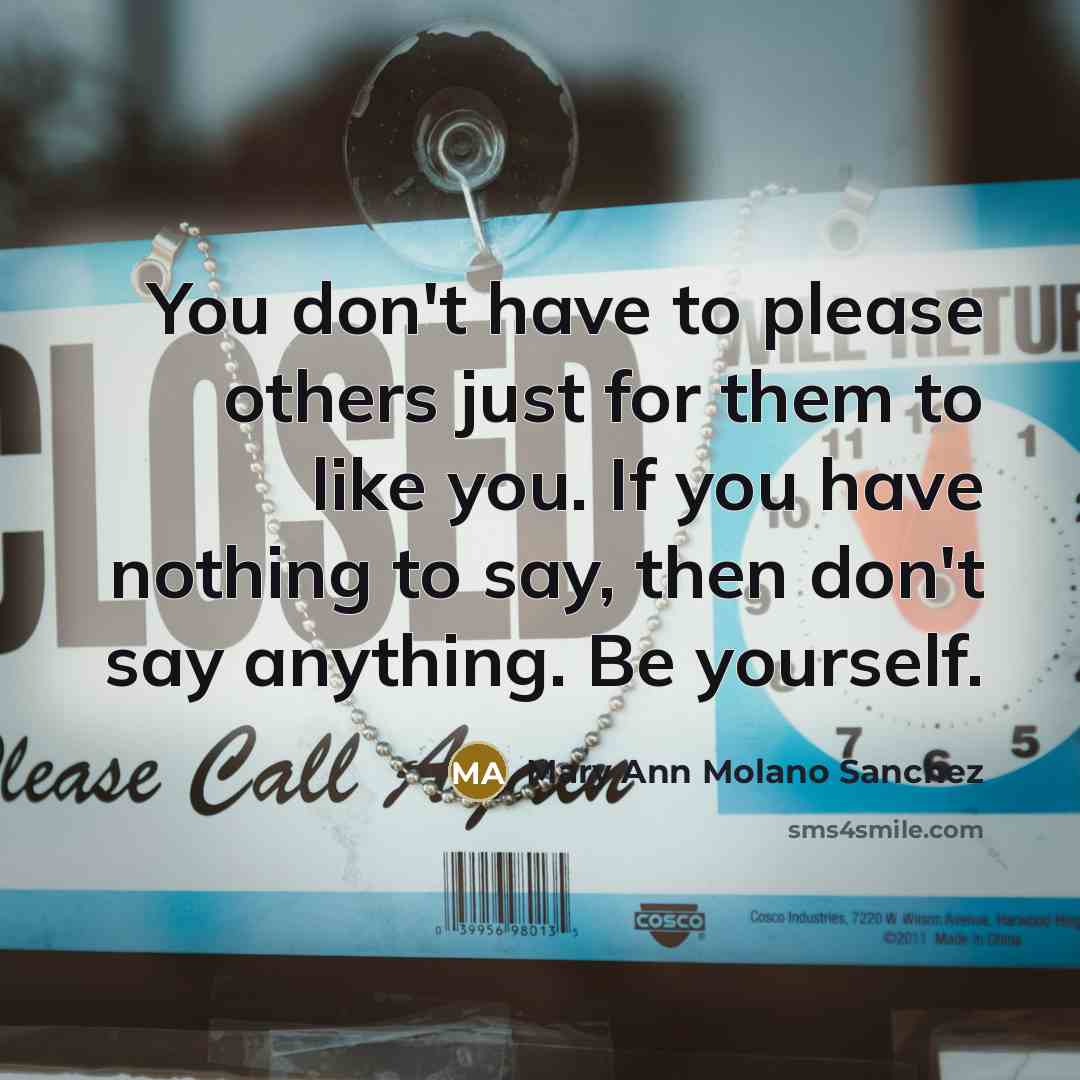 “You don't have to please others just for them to like you. If you have nothing to say, then don't say anything. Be yourself.” quote by Mary Ann Molano Sanchez