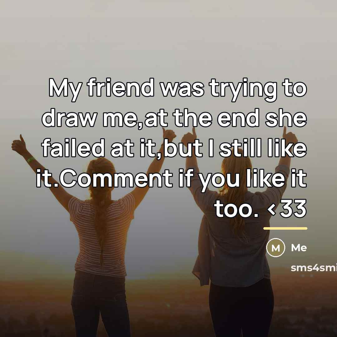 “My friend was trying to draw me,at the end she…” quote by ME