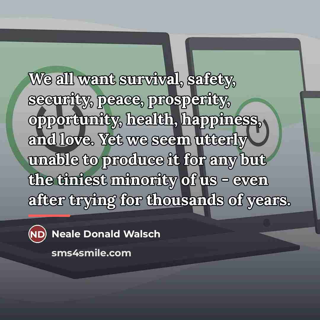 “We all want survival, safety, security, peace, prosperity, opportunity, health,…” quote by Neale Donald Walsch