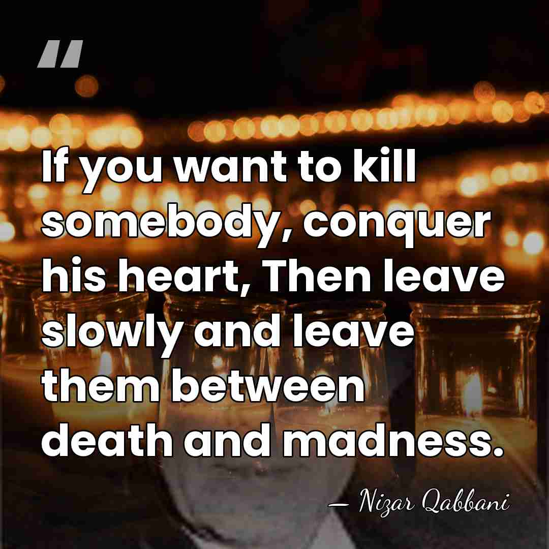 If you want to kill somebody, conquer his heart, Then leave slowly&hellip; - Nizar Qabbani