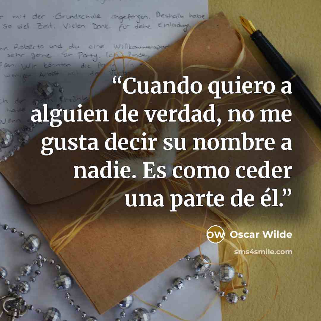 “Cuando quiero a alguien de verdad, no me gusta decir su nombre a nadie. Es como ceder una parte de él.” quote by Oscar Wilde