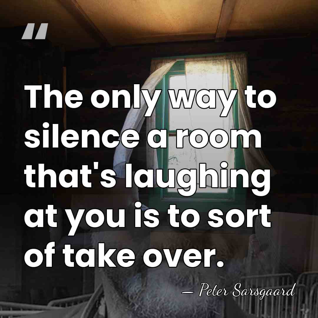 The only way to silence a room that's laughing at you is&hellip; - Peter Sarsgaard