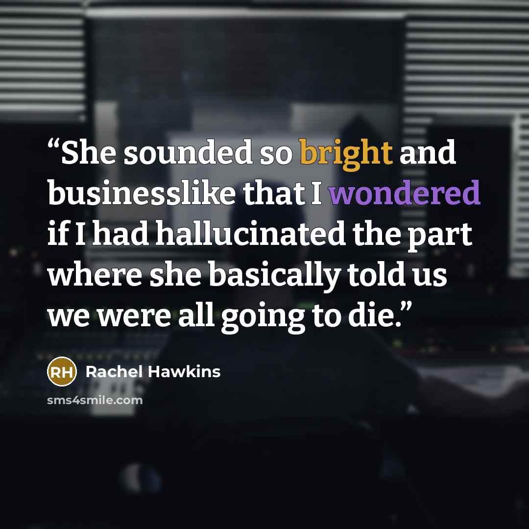 “She sounded so bright and businesslike that I wondered if I had hallucinated the part where she basically told us we were all going to die.” quote by Rachel Hawkins