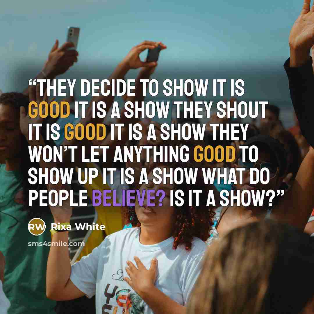 “They decide to show it is good It is a show They shout it is good It is a show They won’t let anything good to show up It is a show What do people believe? Is it a show?” quote by Rixa White