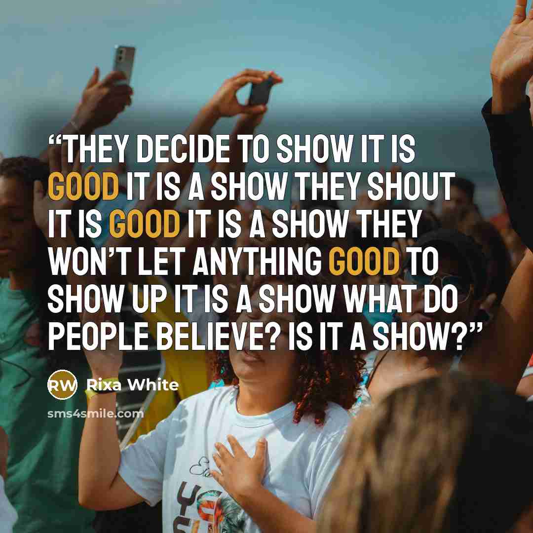“They decide to show it is good It is a show They shout it is good It is a show They won’t let anything good to show up It is a show What do people believe? Is it a show?” quote by Rixa White