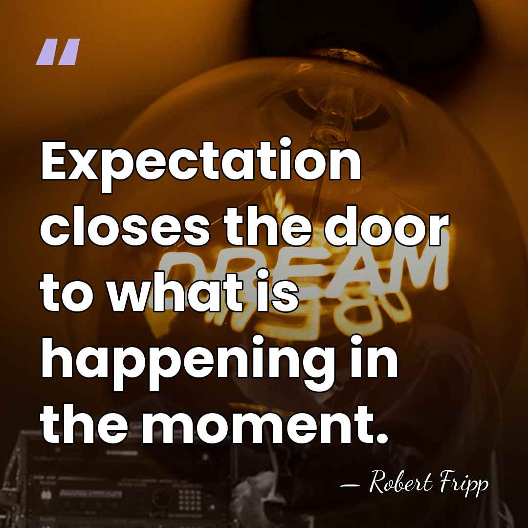 Expectation closes the door to what is happening in the moment. - Robert Fripp