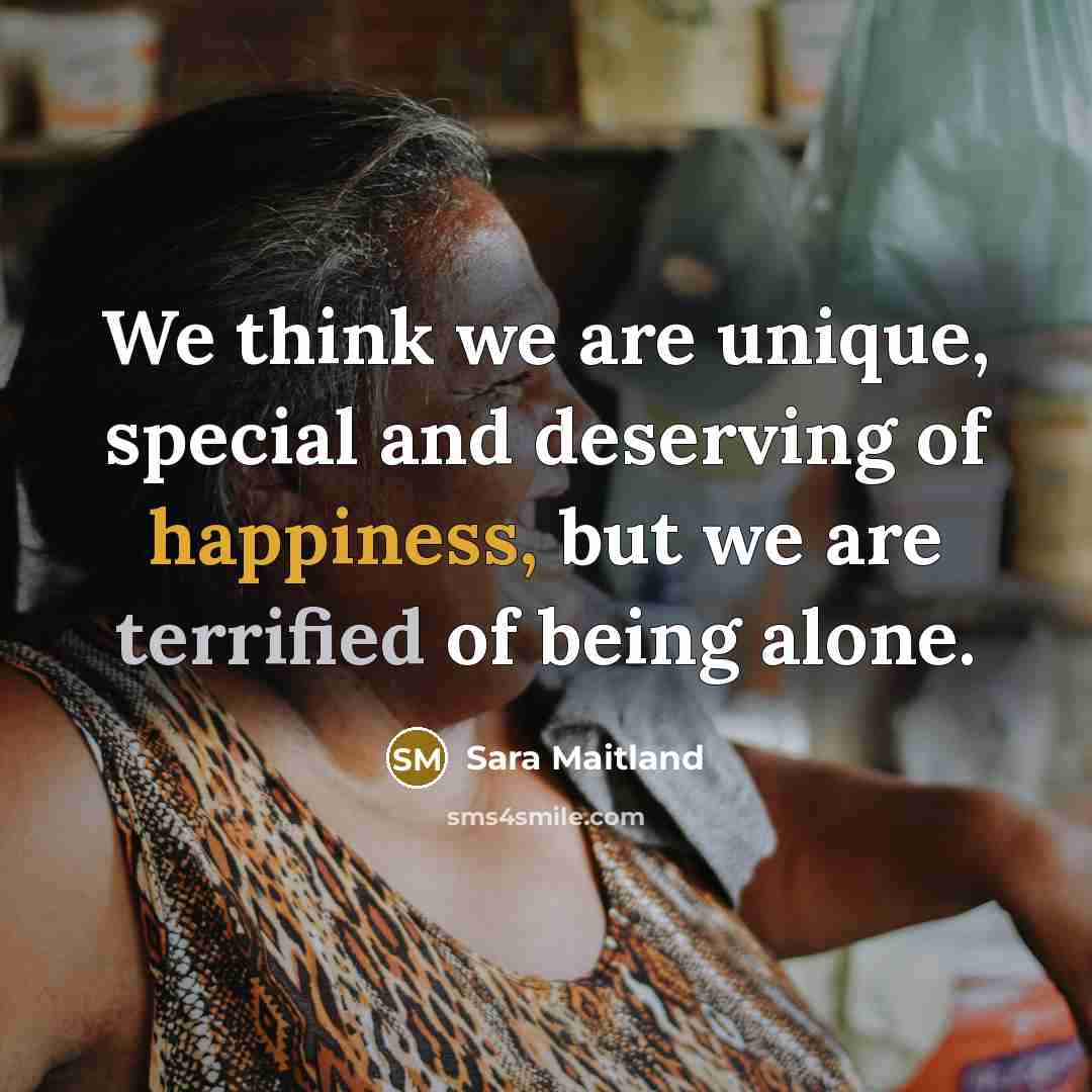 “We think we are unique, special and deserving of happiness,…” quote by Sara Maitland
