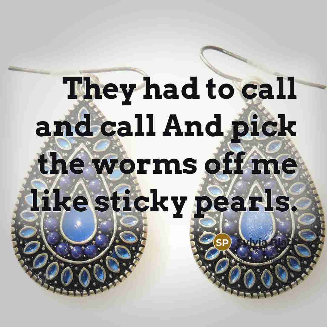 “They had to call and call And pick the worms…” quote by Sylvia Plath