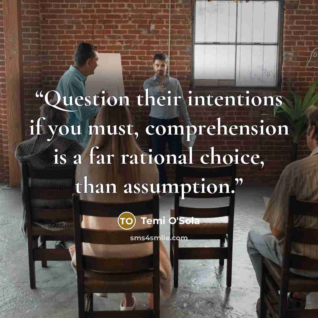 “Question their intentions if you must, comprehension is a far rational choice, than assumption.” quote by Temi O'Sola