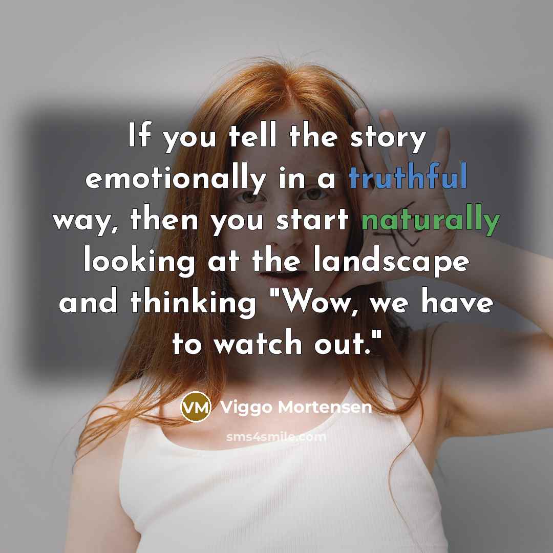 “If you tell the story emotionally in a truthful way, then you start naturally looking at the landscape and thinking "Wow, we have to watch out."” quote by Viggo Mortensen