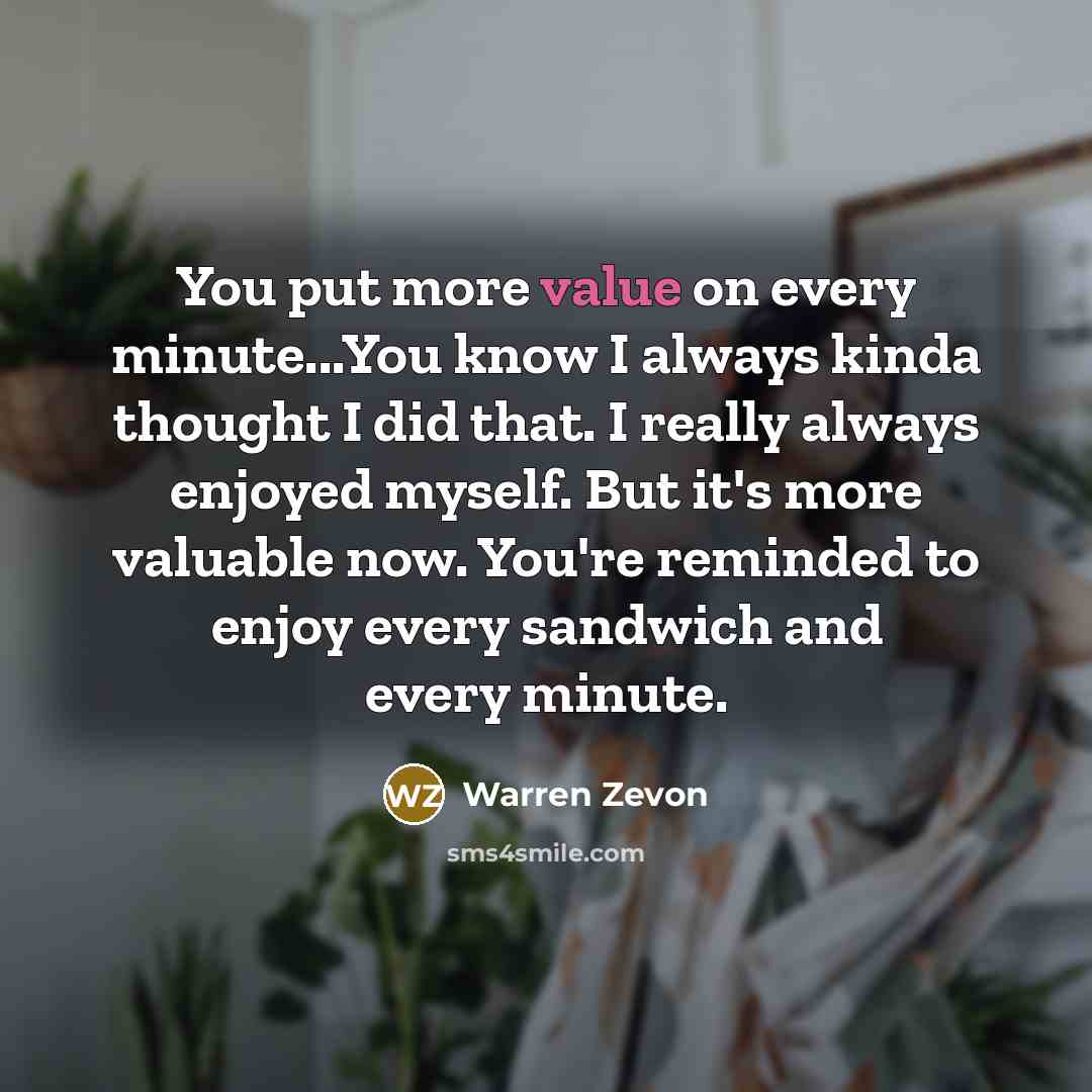 “You put more value on every minute...You know I always…” quote by Warren Zevon