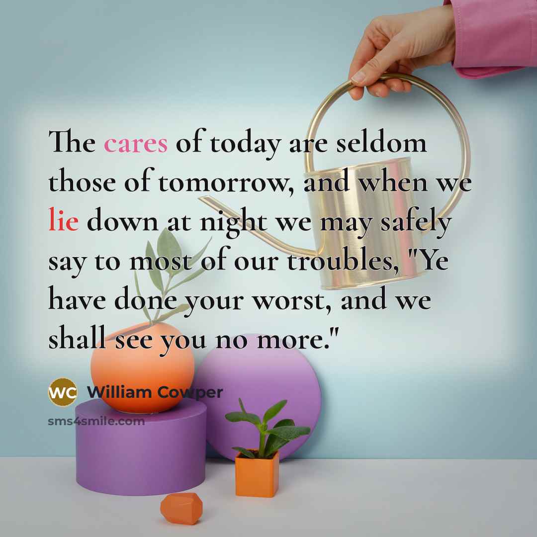 “The cares of today are seldom those of tomorrow, and…” quote by William Cowper