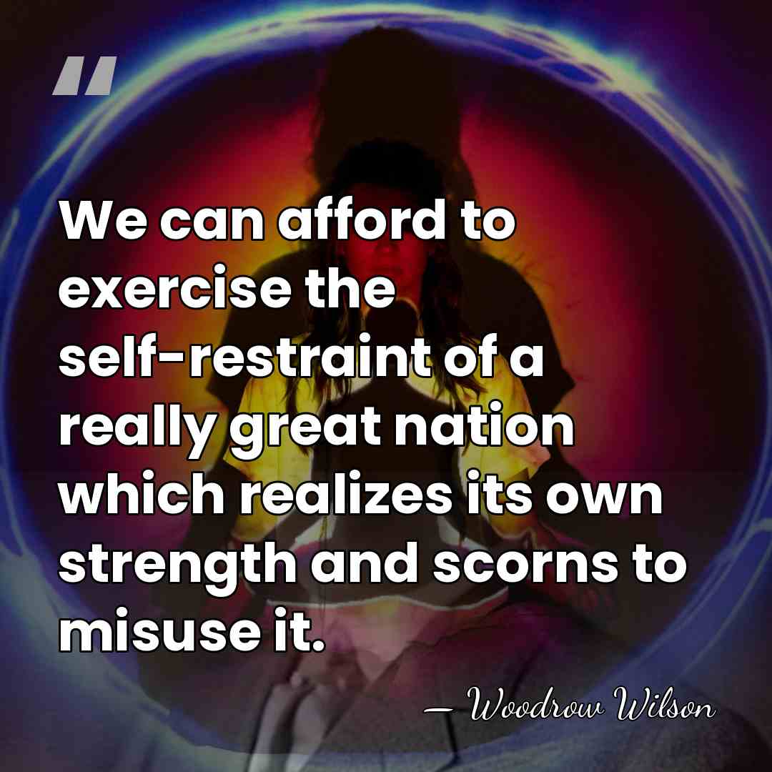 We can afford to exercise the self-restraint of a really great nation&hellip; - Woodrow Wilson