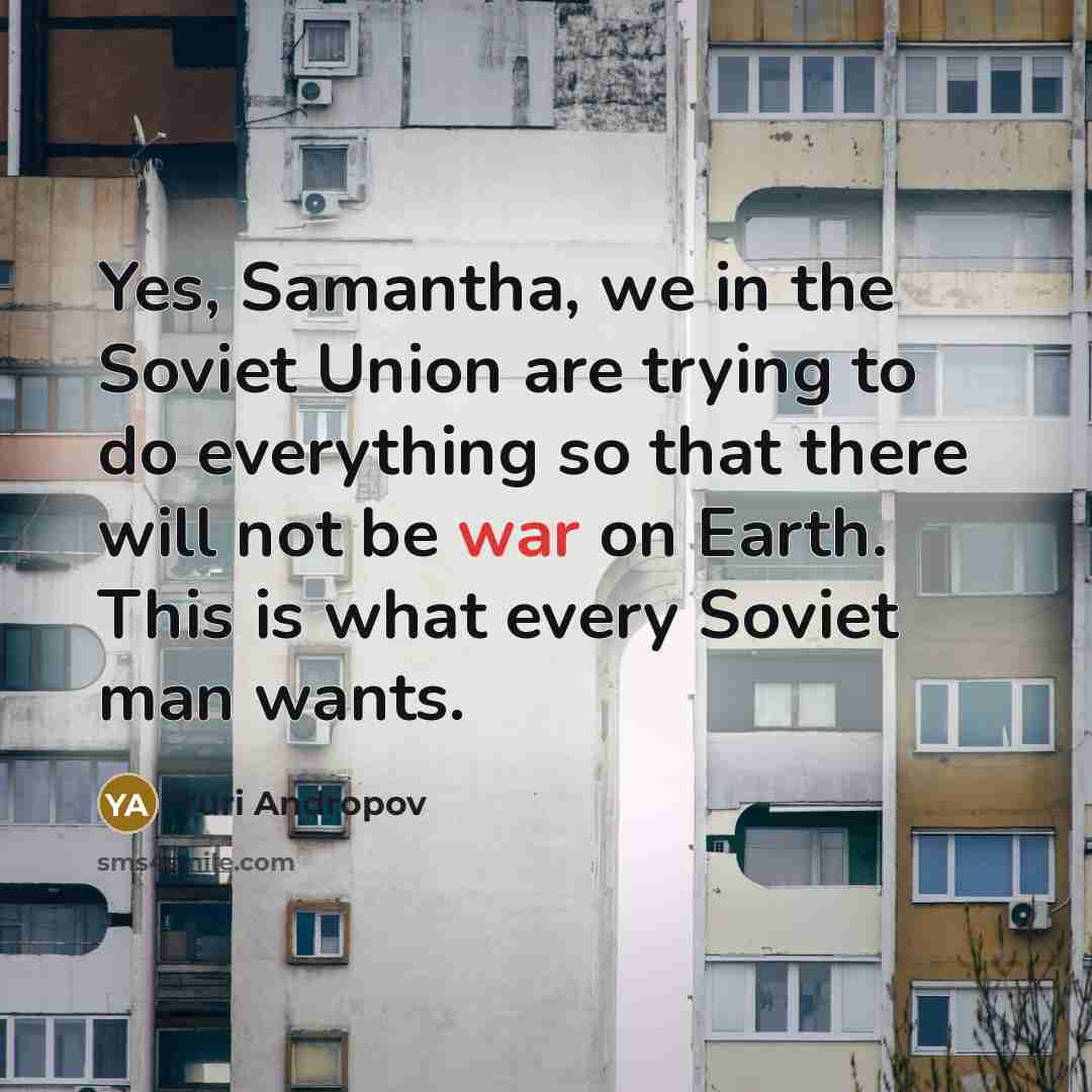 “Yes, Samantha, we in the Soviet Union are trying to do everything so that there will not be war on Earth. This is what every Soviet man wants.” quote by Yuri Andropov
