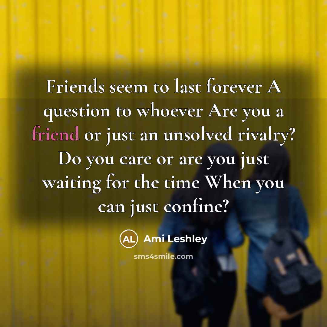 “Friends seem to last forever A question to whoever Are you a friend or just an unsolved rivalry? Do you care or are you just waiting for the time When you can just confine?” quote by Ami Leshley