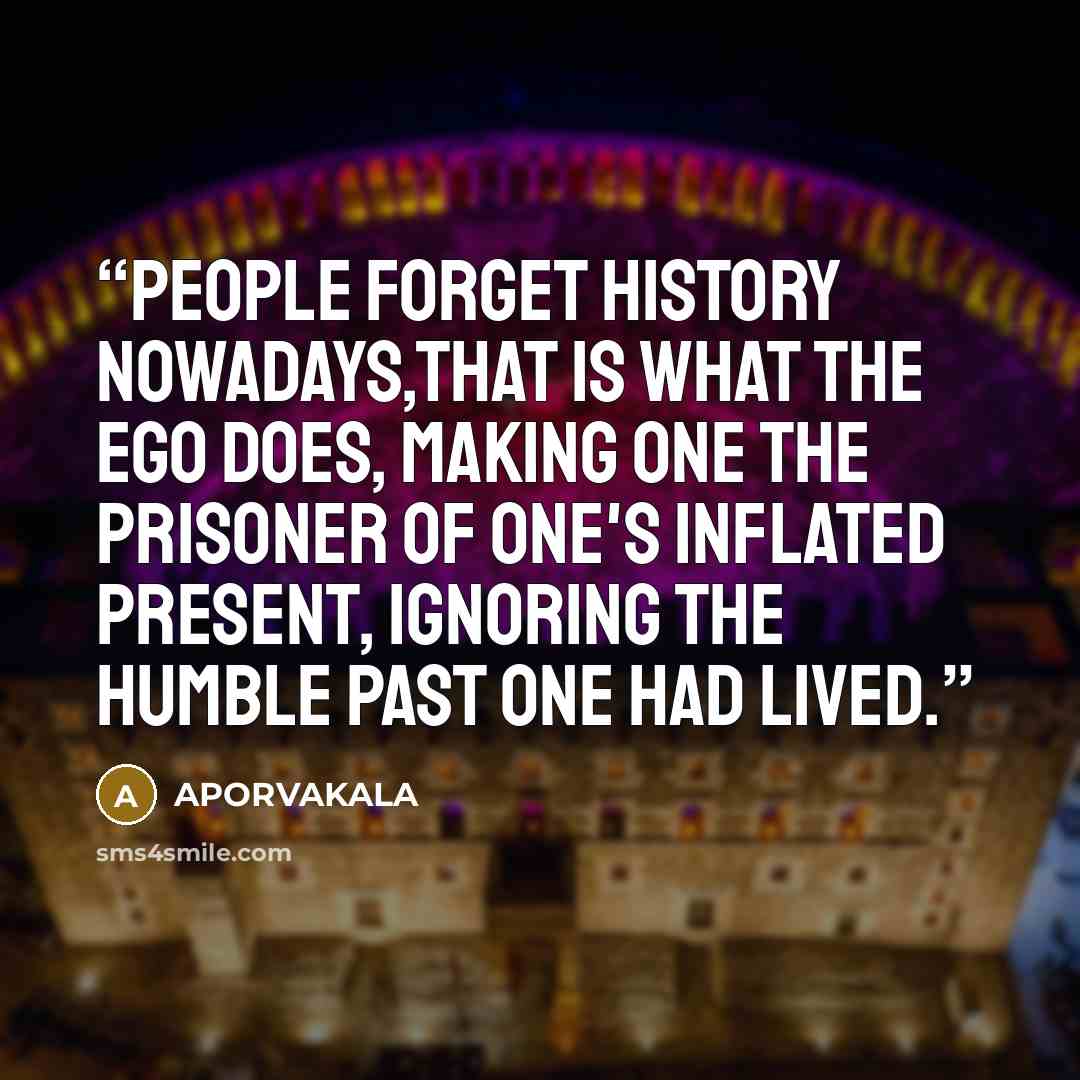 “People forget history nowadays,that is what the ego does, making one the prisoner of one's inflated present, ignoring the humble past one had lived.” quote by APORVAKALA