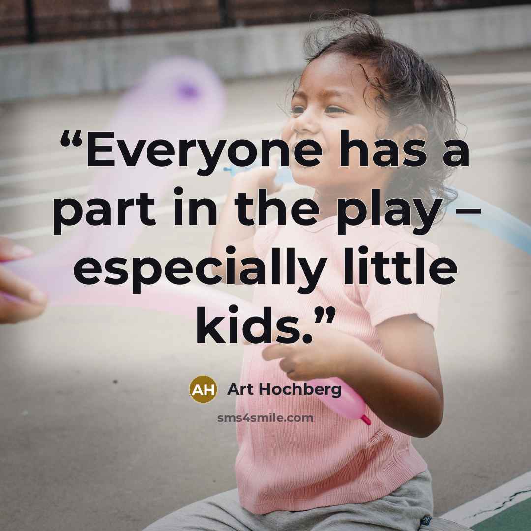 “Everyone has a part in the play – especially little kids.” quote by Art Hochberg