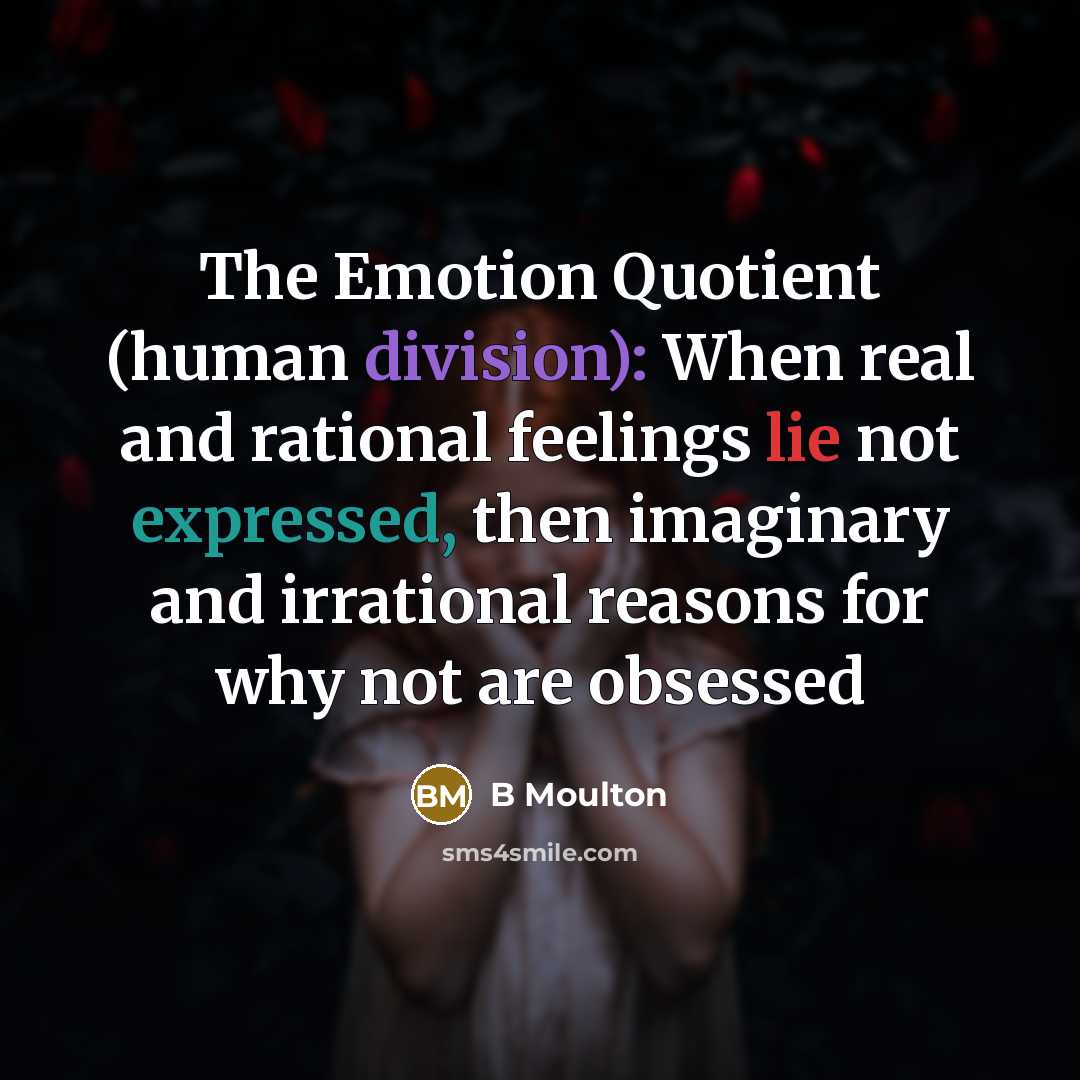 “The Emotion Quotient (human division): When real and rational feelings lie not expressed, then imaginary and irrational reasons for why not are obsessed” quote by B Moulton