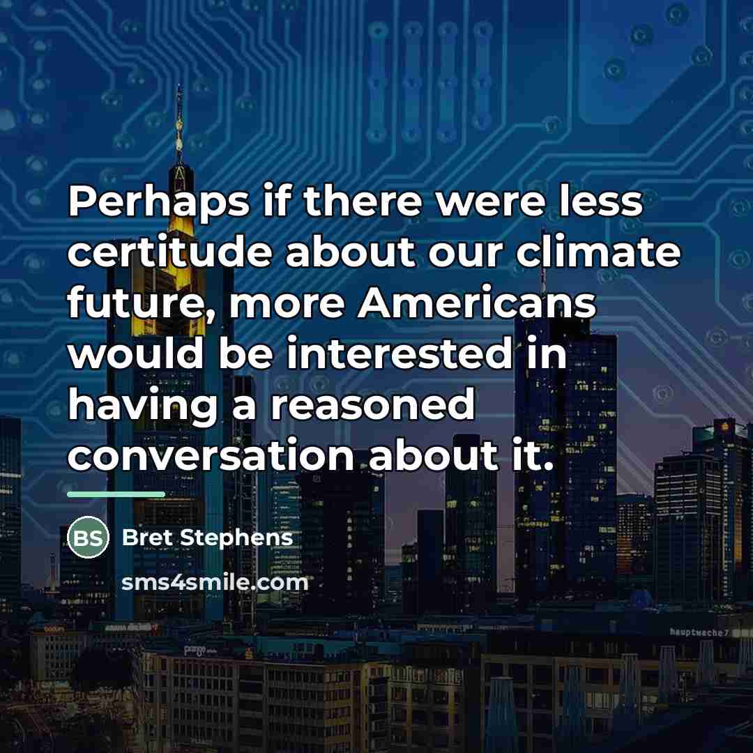 “Perhaps if there were less certitude about our climate future,…” quote by Bret Stephens