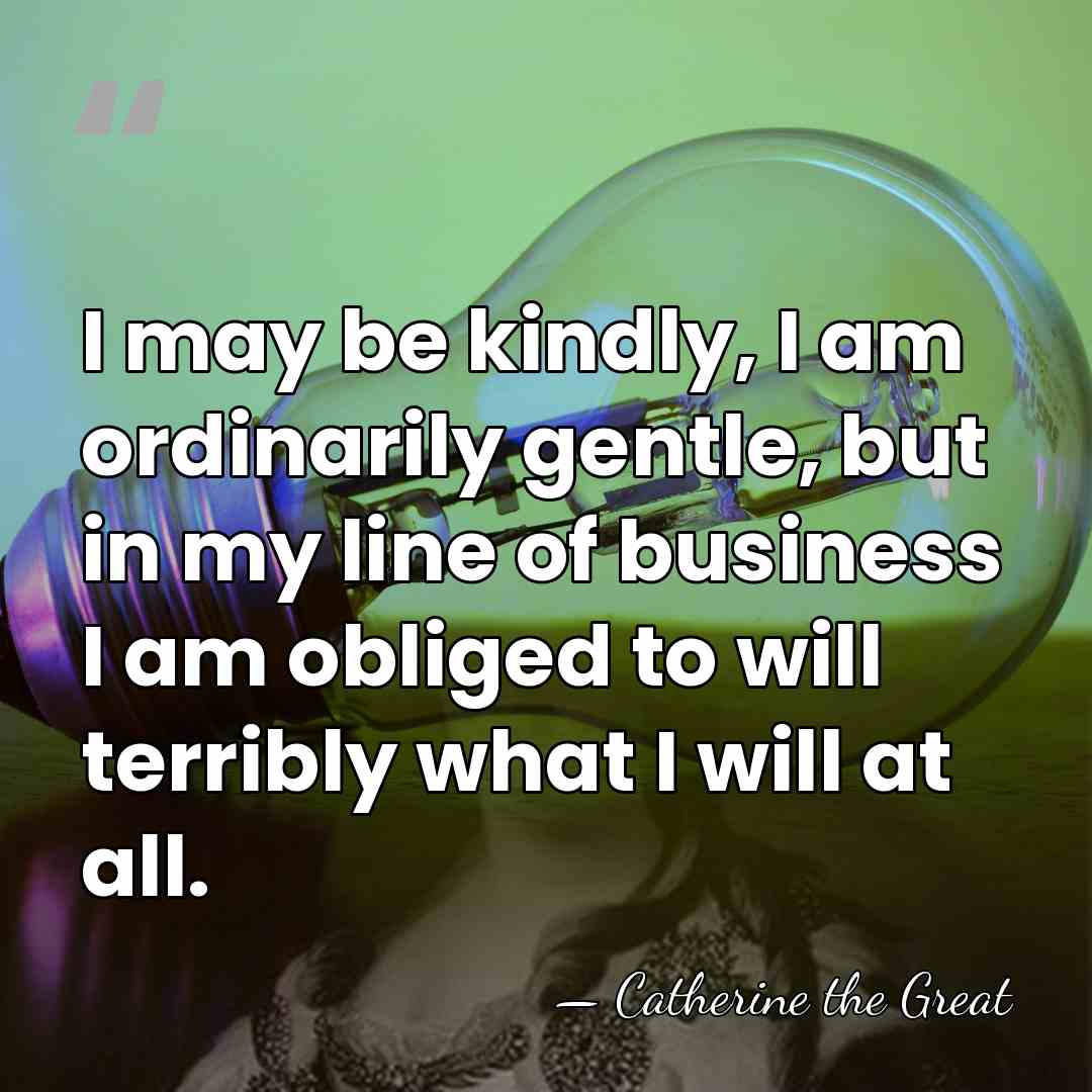 I may be kindly, I am ordinarily gentle, but in my line&hellip; - Catherine the Great