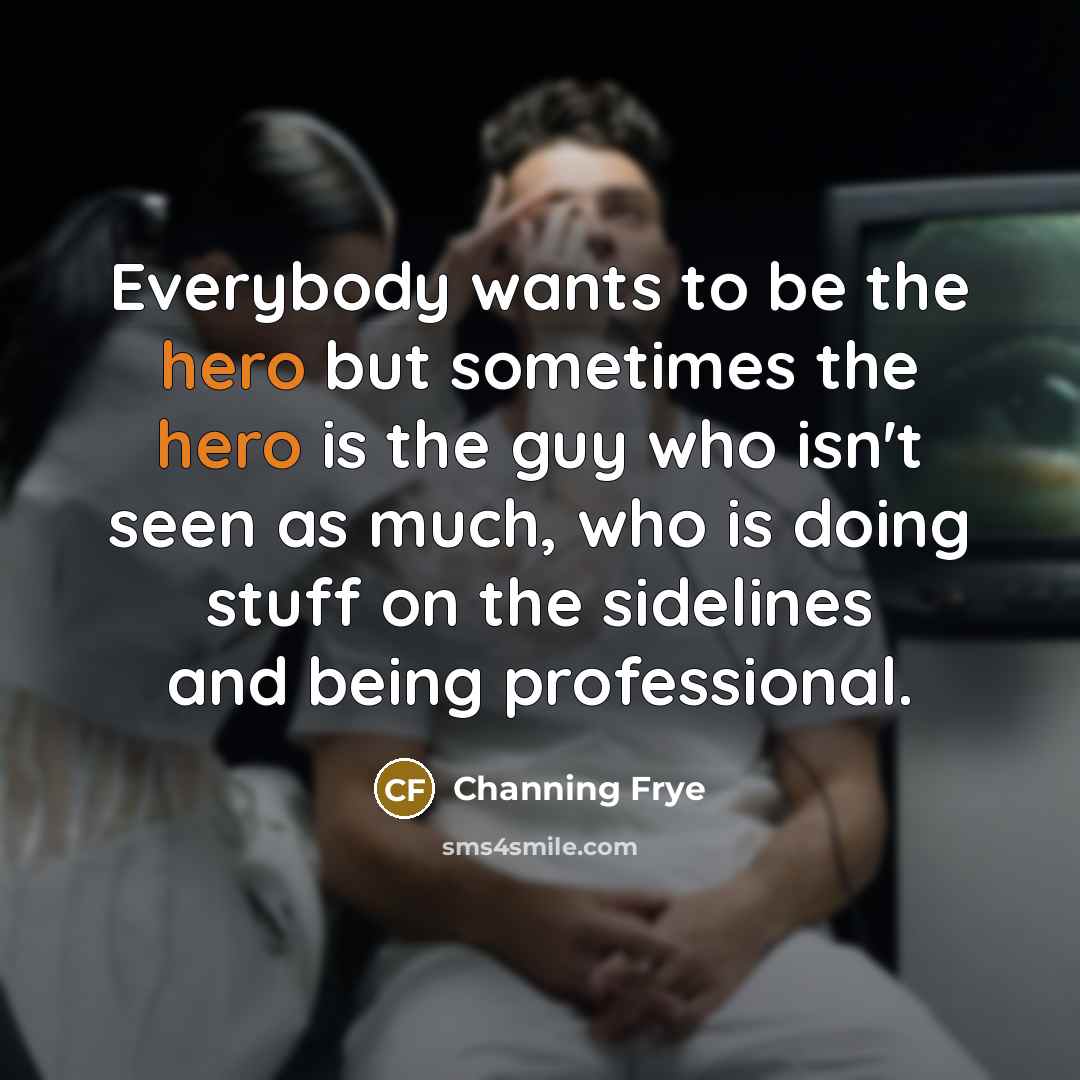 “Everybody wants to be the hero but sometimes the hero…” quote by Channing Frye