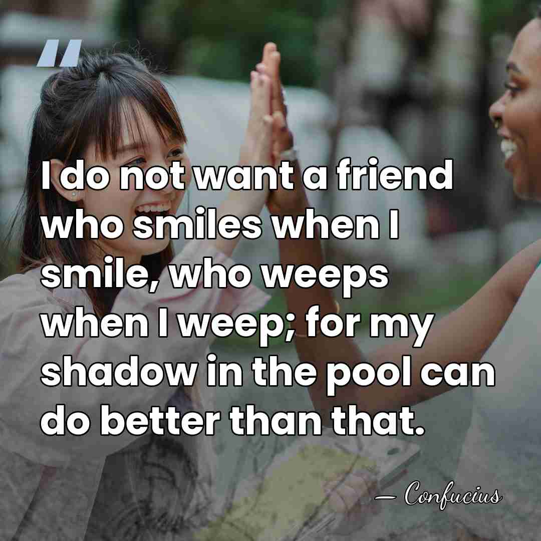 I do not want a friend who smiles when I smile, who&hellip; - Confucius