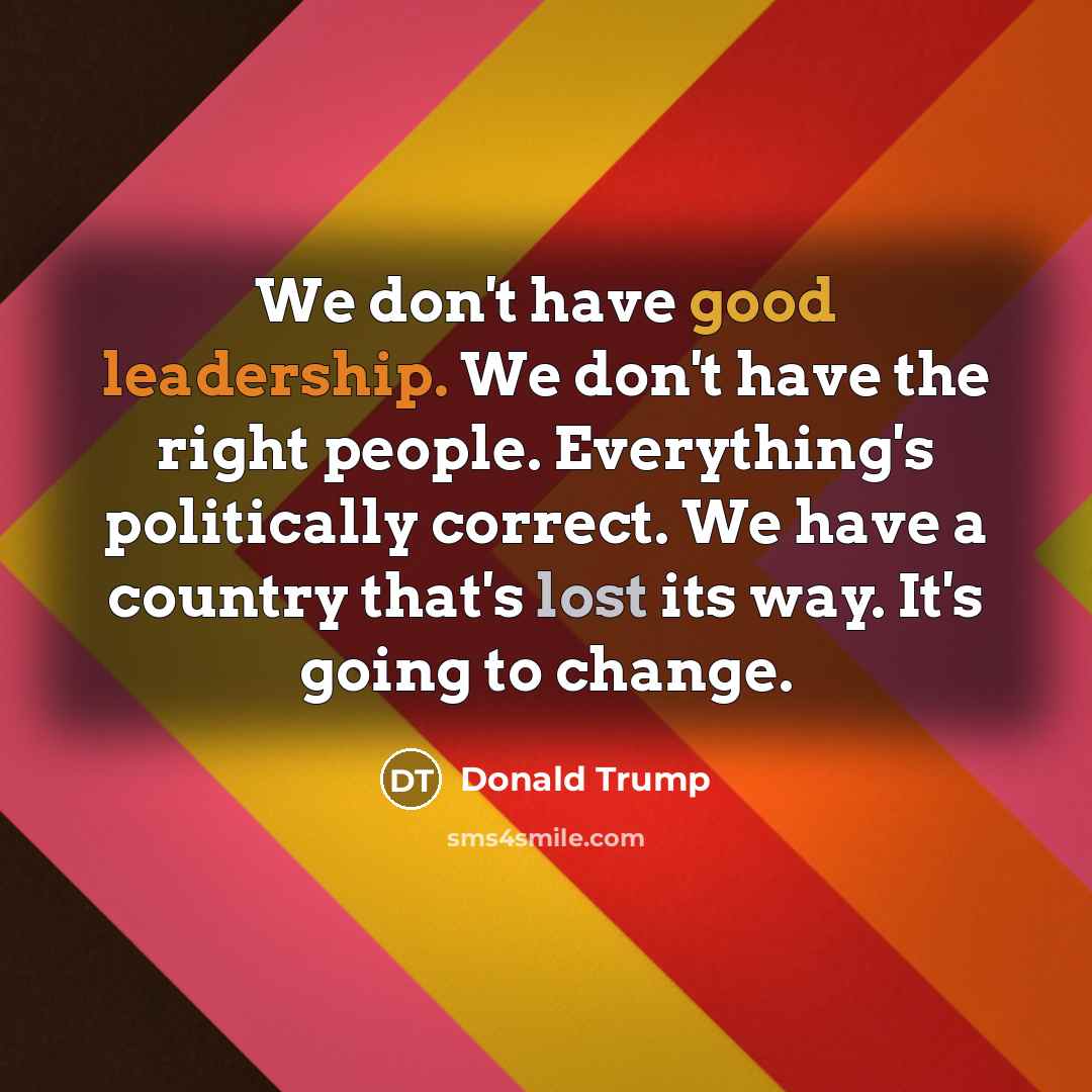“We don't have good leadership. We don't have the right people. Everything's politically correct. We have a country that's lost its way. It's going to change.” quote by Donald Trump