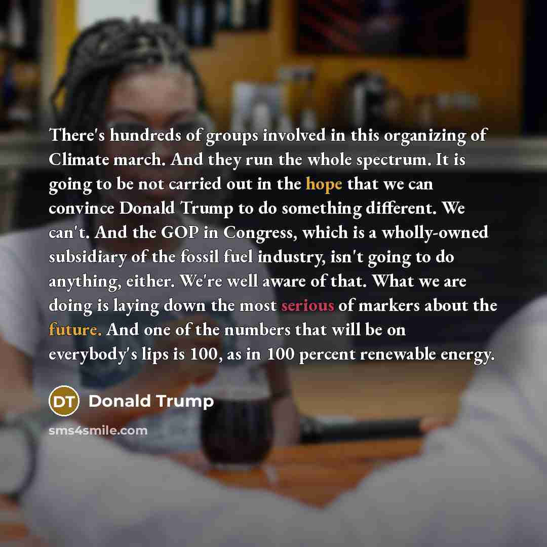 “There's hundreds of groups involved in this organizing of Climate march. And they run the whole spectrum. It is going to be not carried out in the hope that we can convince Donald Trump to do something different. We can't. And the GOP in Congress, which is a wholly-owned subsidiary of the fossil…” quote by Donald Trump