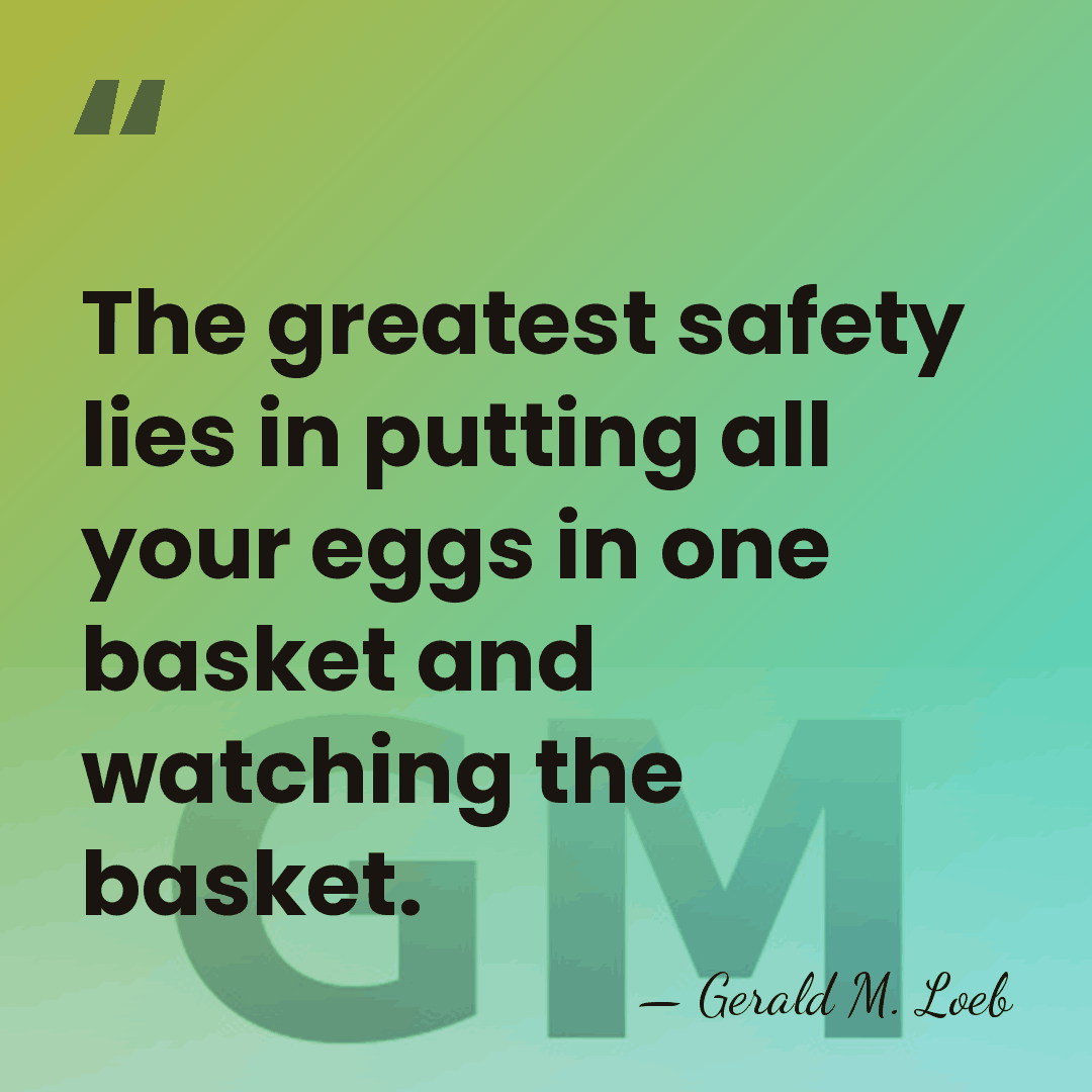 The greatest safety lies in putting all your eggs in one basket&hellip; - Gerald M. Loeb