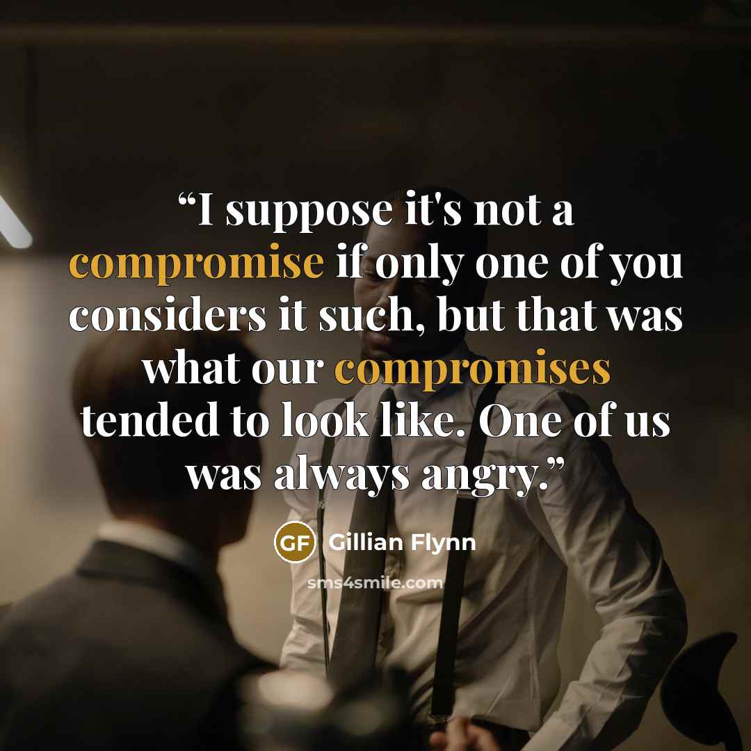 “I suppose it's not a compromise if only one of you considers it such, but that was what our compromises tended to look like. One of us was always angry.” quote by Gillian Flynn
