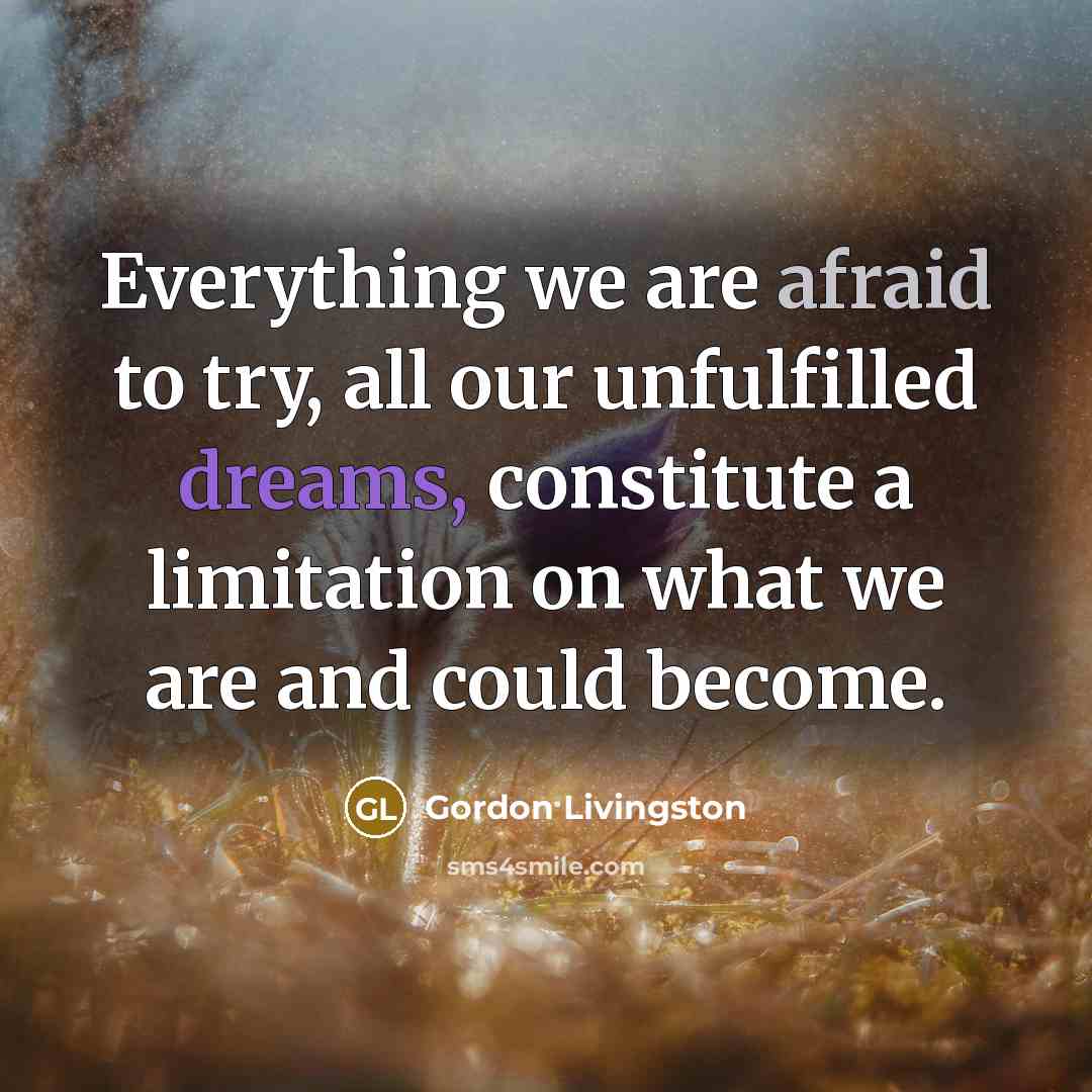 “Everything we are afraid to try, all our unfulfilled dreams,…” quote by Gordon Livingston