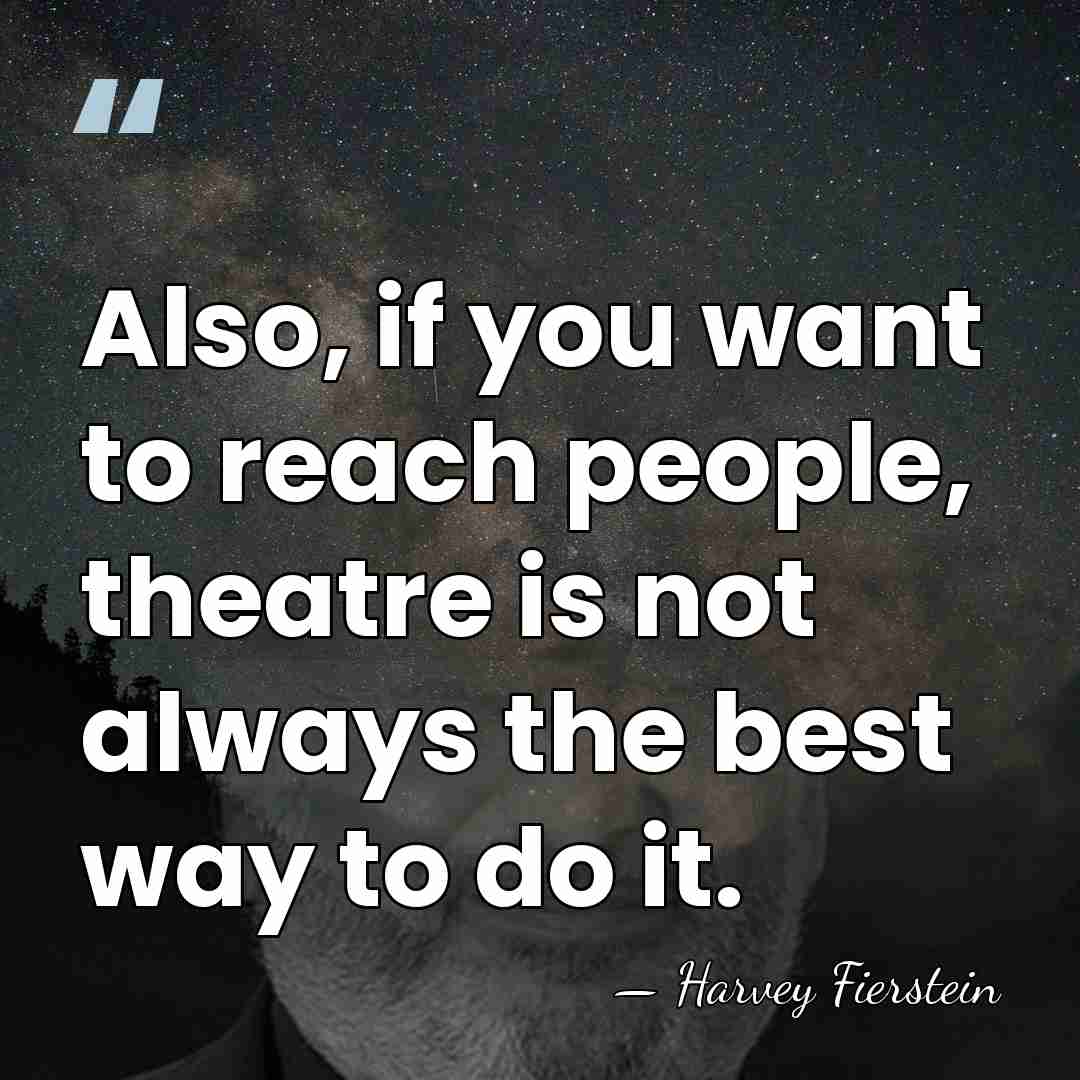 Also, if you want to reach people, theatre is not always the&hellip; - Harvey Fierstein
