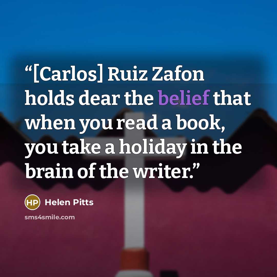 “[Carlos] Ruiz Zafon holds dear the belief that when you read a book, you take a holiday in the brain of the writer.” quote by Helen Pitts