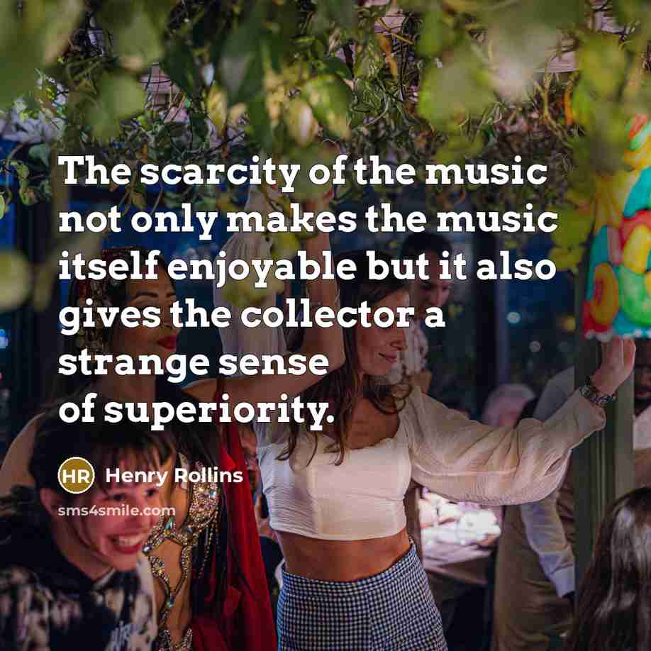 “The scarcity of the music not only makes the music itself enjoyable but it also gives the collector a strange sense of superiority.” quote by Henry Rollins