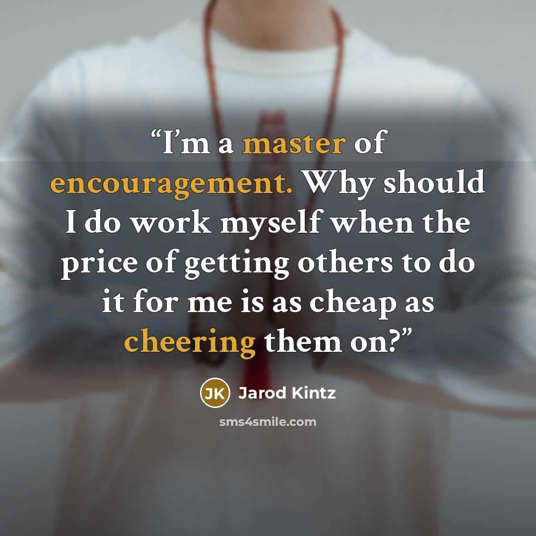 “I’m a master of encouragement. Why should I do work myself when the price of getting others to do it for me is as cheap as cheering them on?” quote by Jarod Kintz