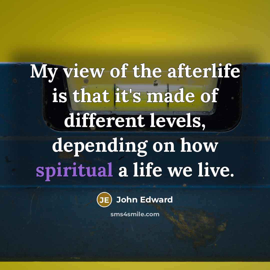 “My view of the afterlife is that it's made of…” quote by John Edward