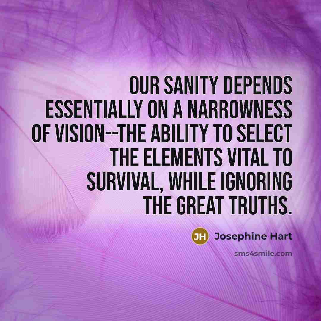 “Our sanity depends essentially on a narrowness of vision--the ability…” quote by Josephine Hart